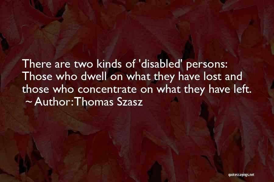 Thomas Szasz Quotes: There Are Two Kinds Of 'disabled' Persons: Those Who Dwell On What They Have Lost And Those Who Concentrate On