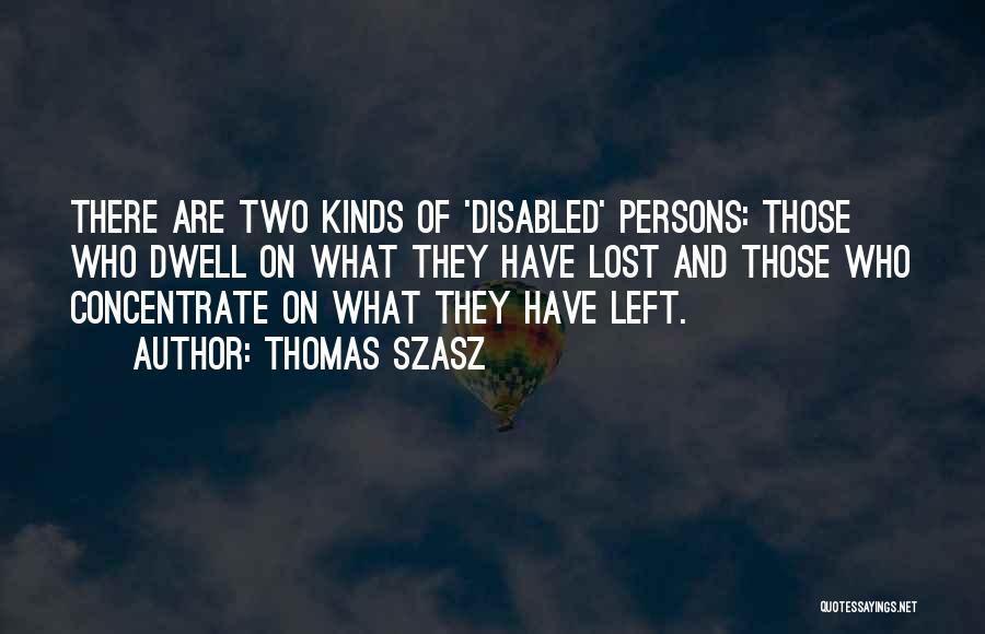 Thomas Szasz Quotes: There Are Two Kinds Of 'disabled' Persons: Those Who Dwell On What They Have Lost And Those Who Concentrate On