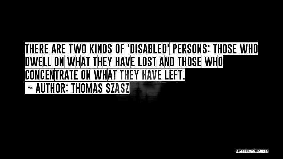 Thomas Szasz Quotes: There Are Two Kinds Of 'disabled' Persons: Those Who Dwell On What They Have Lost And Those Who Concentrate On