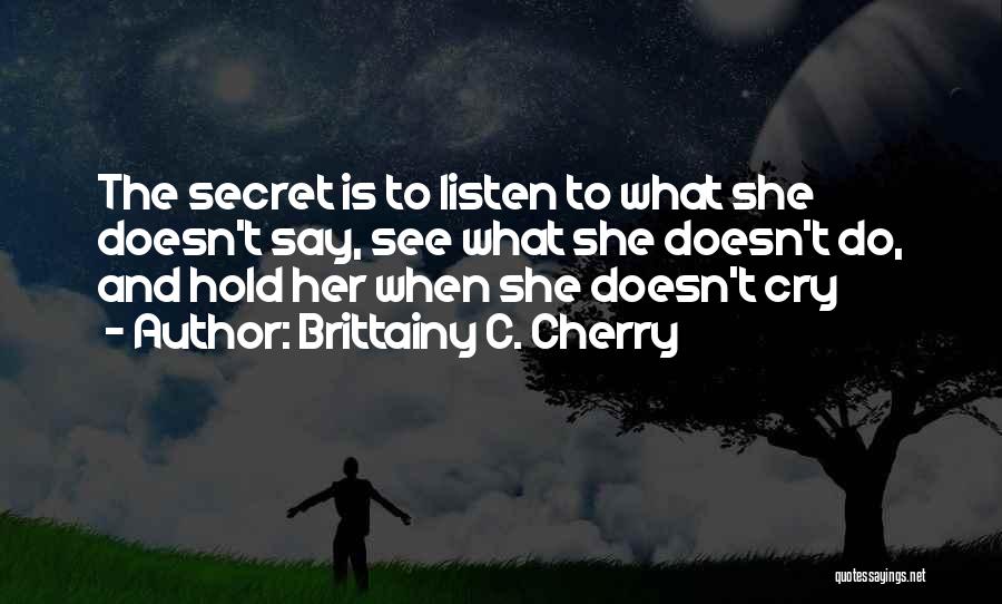 Brittainy C. Cherry Quotes: The Secret Is To Listen To What She Doesn't Say, See What She Doesn't Do, And Hold Her When She