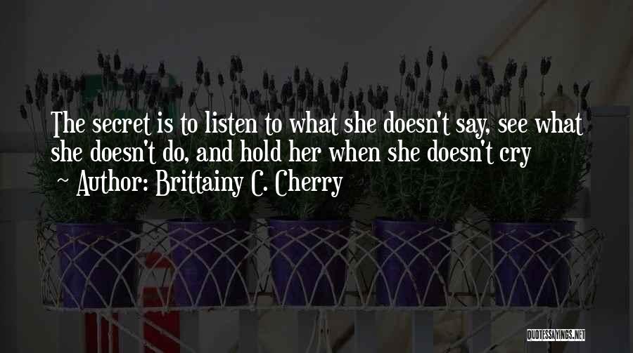 Brittainy C. Cherry Quotes: The Secret Is To Listen To What She Doesn't Say, See What She Doesn't Do, And Hold Her When She