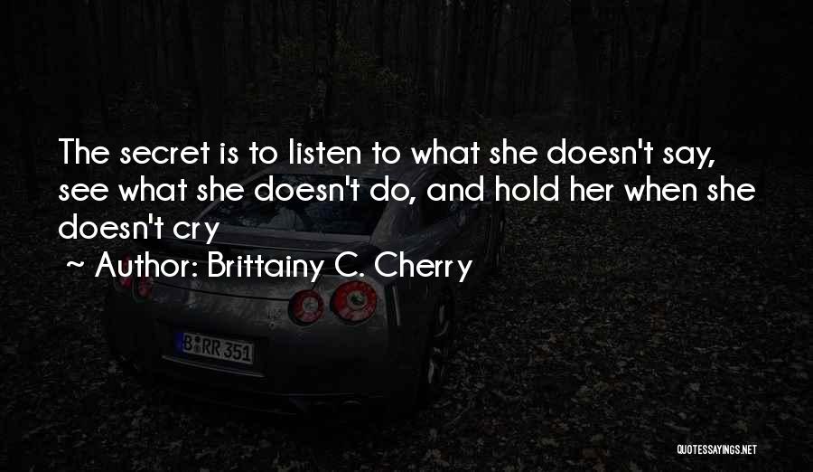 Brittainy C. Cherry Quotes: The Secret Is To Listen To What She Doesn't Say, See What She Doesn't Do, And Hold Her When She