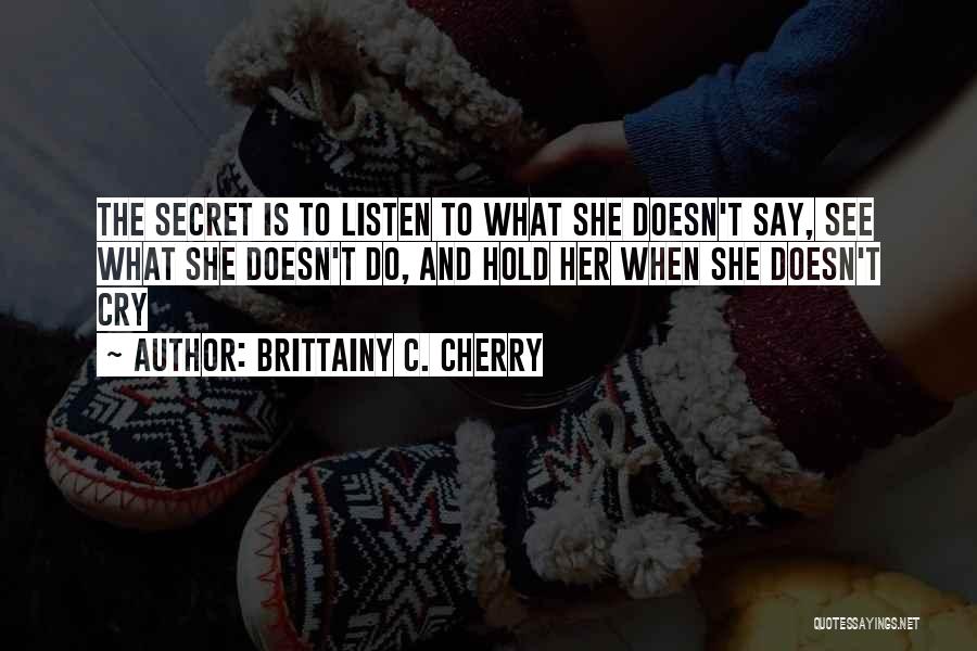 Brittainy C. Cherry Quotes: The Secret Is To Listen To What She Doesn't Say, See What She Doesn't Do, And Hold Her When She