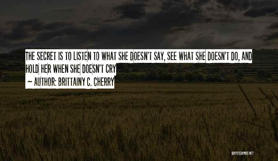 Brittainy C. Cherry Quotes: The Secret Is To Listen To What She Doesn't Say, See What She Doesn't Do, And Hold Her When She