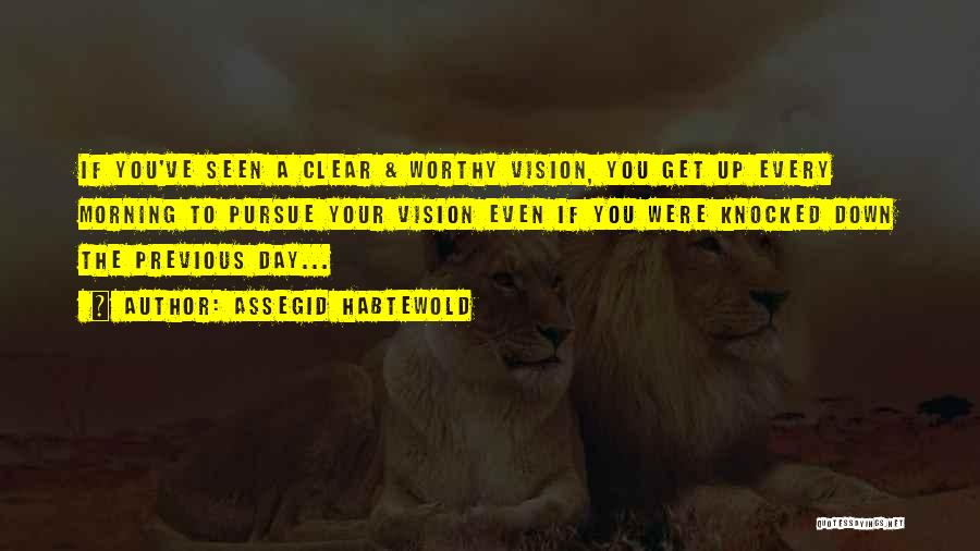 Assegid Habtewold Quotes: If You've Seen A Clear & Worthy Vision, You Get Up Every Morning To Pursue Your Vision Even If You