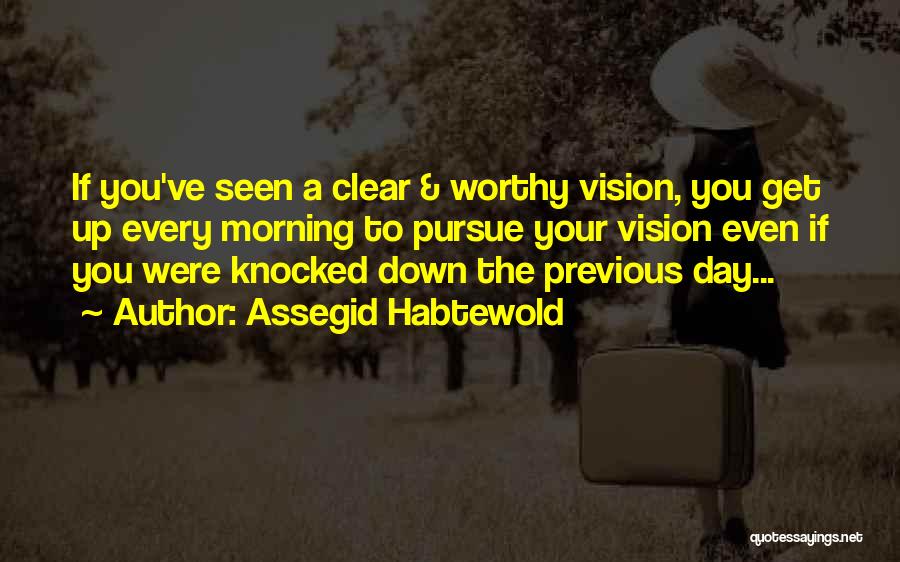 Assegid Habtewold Quotes: If You've Seen A Clear & Worthy Vision, You Get Up Every Morning To Pursue Your Vision Even If You