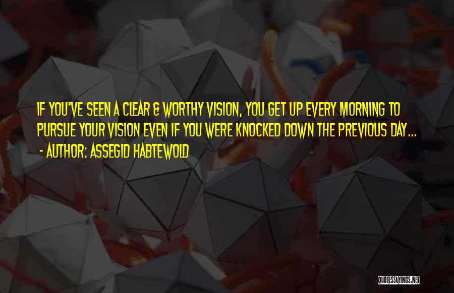 Assegid Habtewold Quotes: If You've Seen A Clear & Worthy Vision, You Get Up Every Morning To Pursue Your Vision Even If You