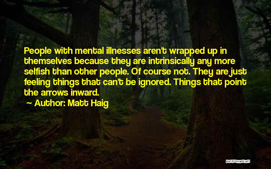 Matt Haig Quotes: People With Mental Illnesses Aren't Wrapped Up In Themselves Because They Are Intrinsically Any More Selfish Than Other People. Of