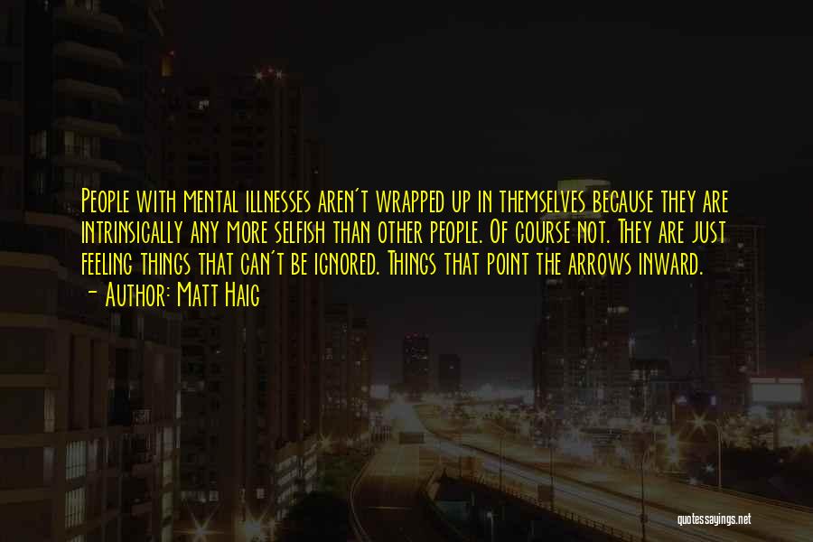 Matt Haig Quotes: People With Mental Illnesses Aren't Wrapped Up In Themselves Because They Are Intrinsically Any More Selfish Than Other People. Of