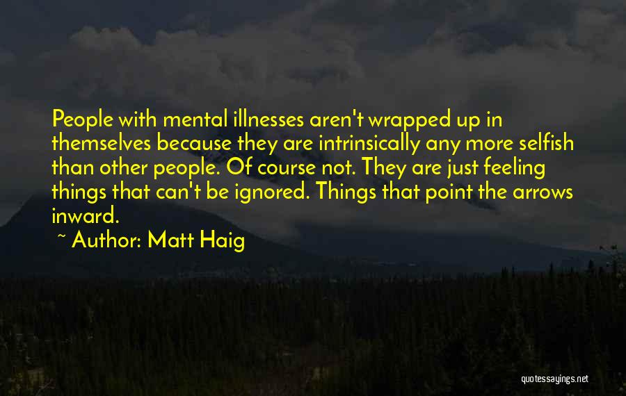 Matt Haig Quotes: People With Mental Illnesses Aren't Wrapped Up In Themselves Because They Are Intrinsically Any More Selfish Than Other People. Of