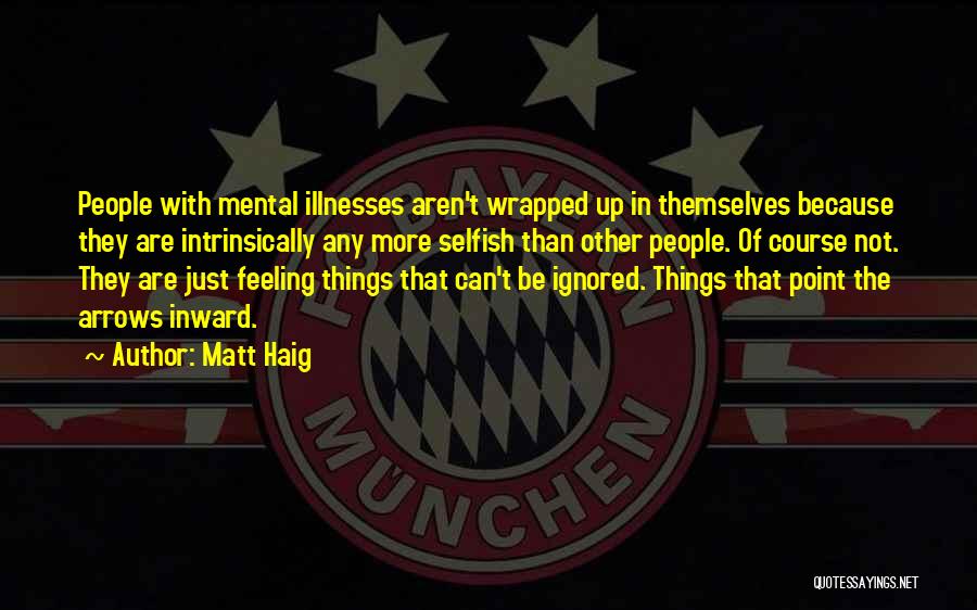 Matt Haig Quotes: People With Mental Illnesses Aren't Wrapped Up In Themselves Because They Are Intrinsically Any More Selfish Than Other People. Of