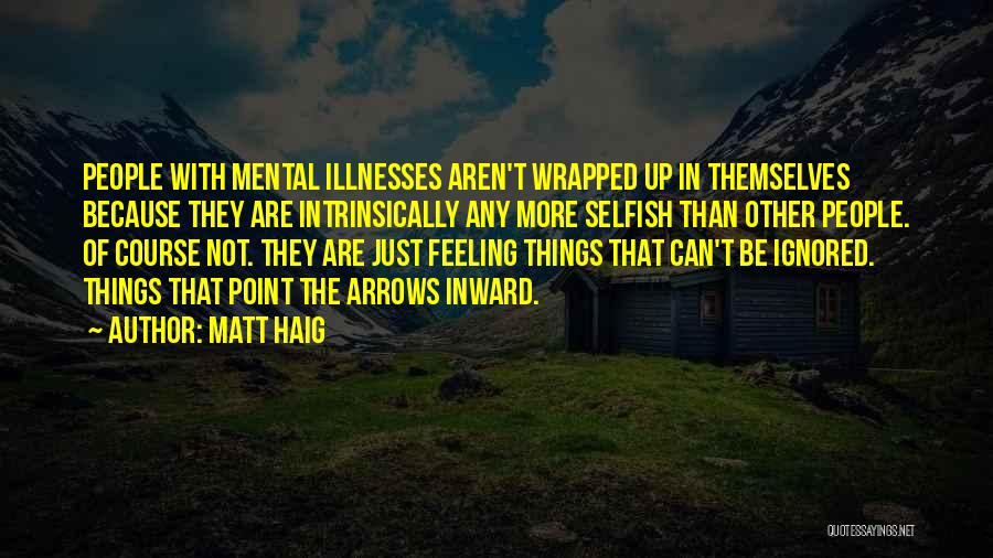 Matt Haig Quotes: People With Mental Illnesses Aren't Wrapped Up In Themselves Because They Are Intrinsically Any More Selfish Than Other People. Of