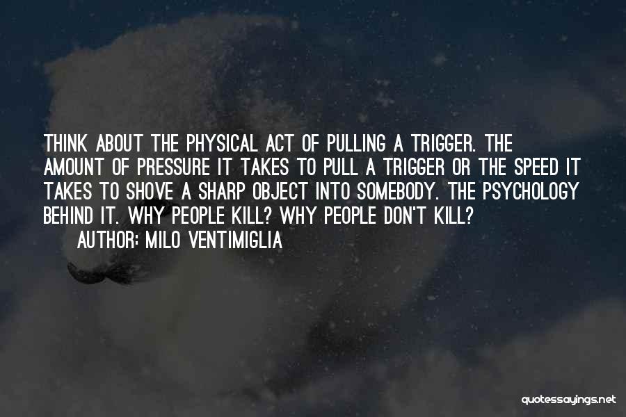 Milo Ventimiglia Quotes: Think About The Physical Act Of Pulling A Trigger. The Amount Of Pressure It Takes To Pull A Trigger Or