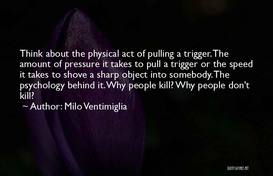 Milo Ventimiglia Quotes: Think About The Physical Act Of Pulling A Trigger. The Amount Of Pressure It Takes To Pull A Trigger Or