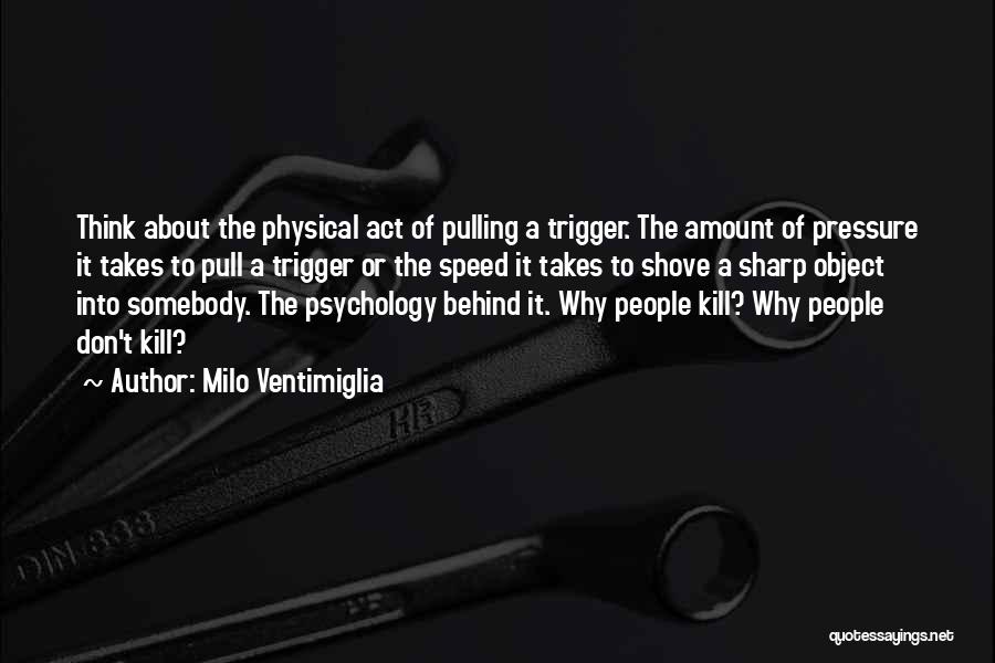 Milo Ventimiglia Quotes: Think About The Physical Act Of Pulling A Trigger. The Amount Of Pressure It Takes To Pull A Trigger Or