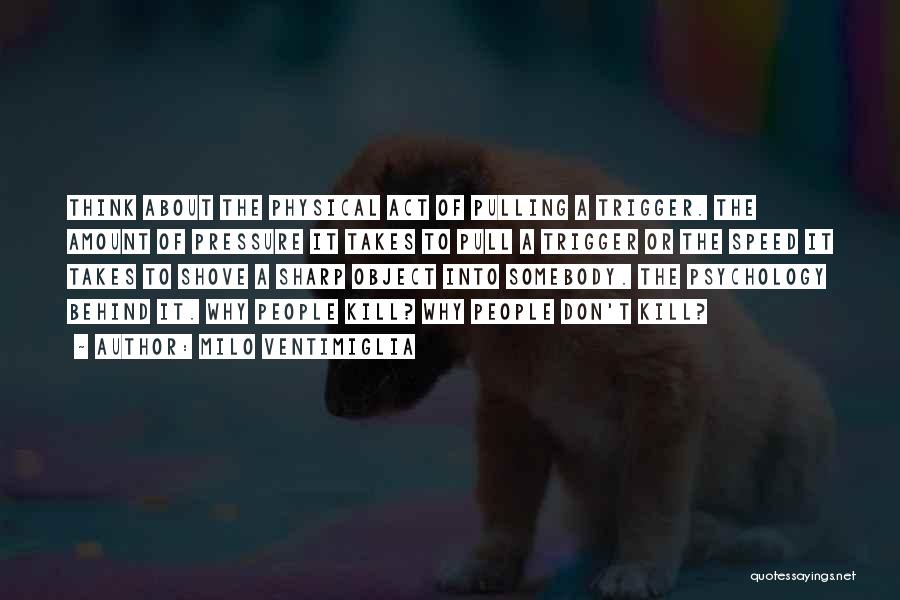 Milo Ventimiglia Quotes: Think About The Physical Act Of Pulling A Trigger. The Amount Of Pressure It Takes To Pull A Trigger Or