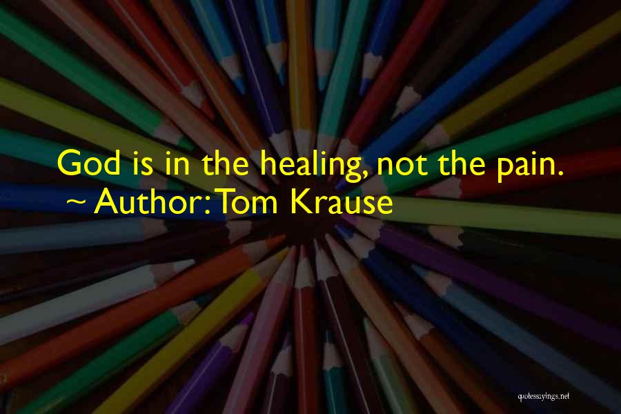 Tom Krause Quotes: God Is In The Healing, Not The Pain.