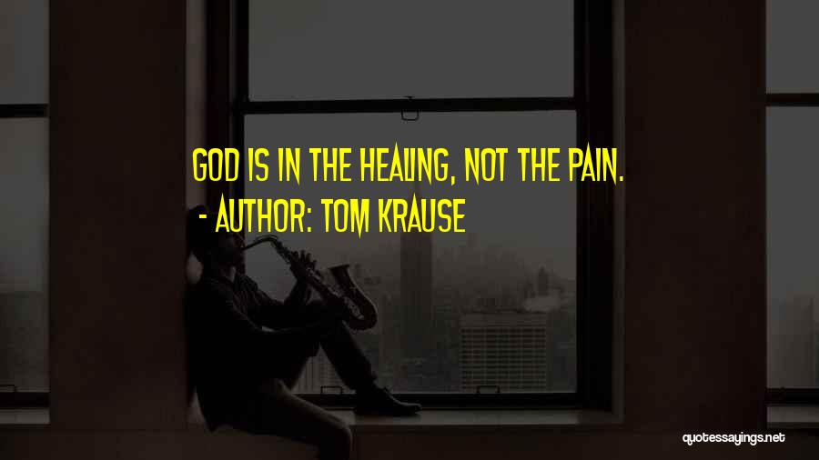 Tom Krause Quotes: God Is In The Healing, Not The Pain.