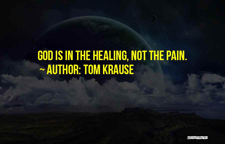 Tom Krause Quotes: God Is In The Healing, Not The Pain.