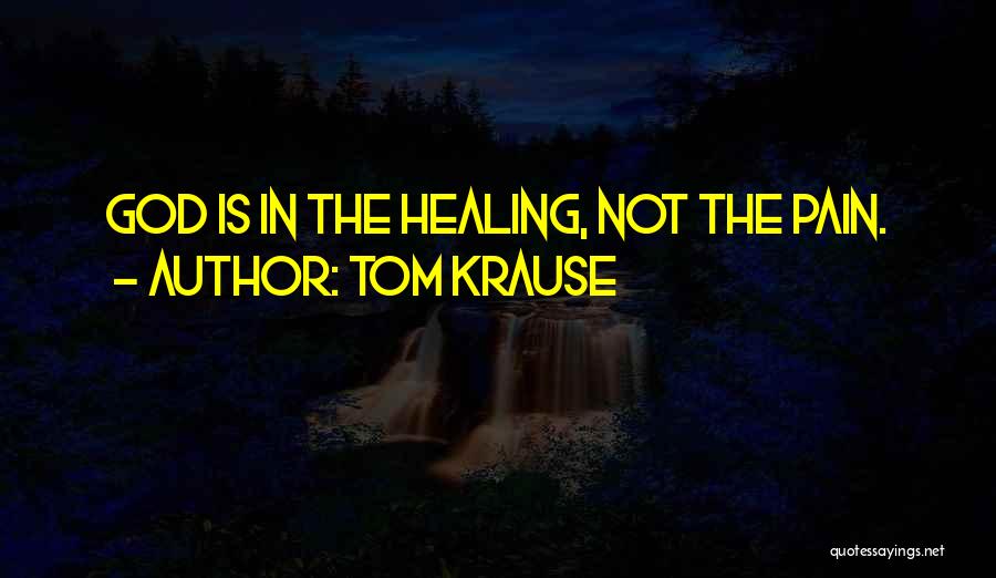 Tom Krause Quotes: God Is In The Healing, Not The Pain.