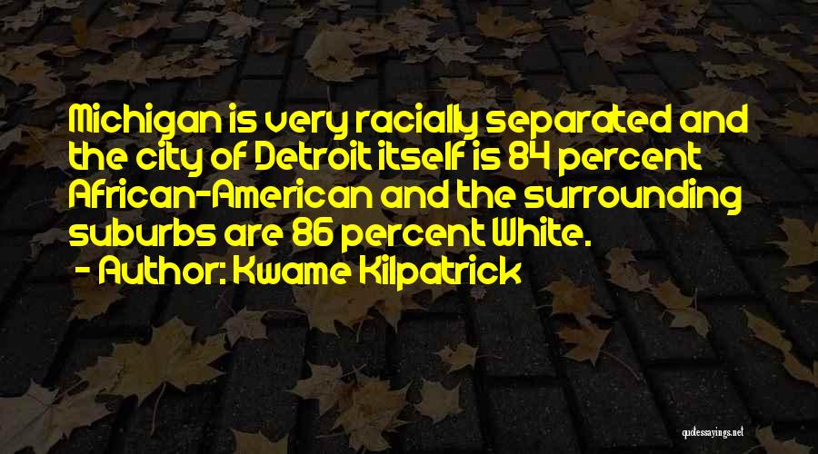 Kwame Kilpatrick Quotes: Michigan Is Very Racially Separated And The City Of Detroit Itself Is 84 Percent African-american And The Surrounding Suburbs Are