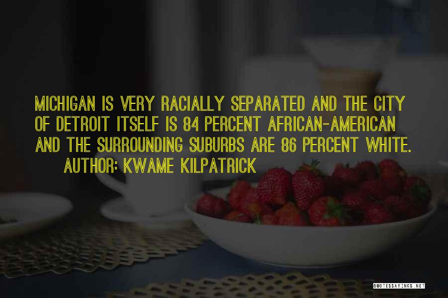 Kwame Kilpatrick Quotes: Michigan Is Very Racially Separated And The City Of Detroit Itself Is 84 Percent African-american And The Surrounding Suburbs Are