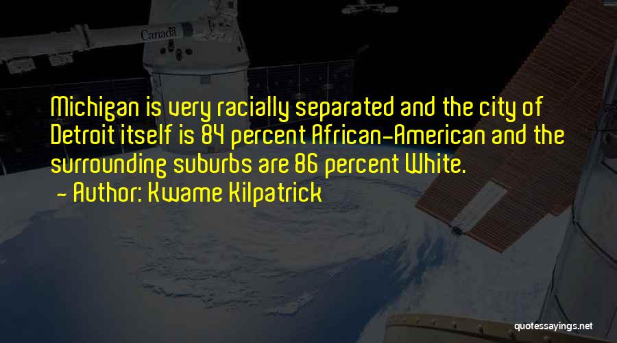 Kwame Kilpatrick Quotes: Michigan Is Very Racially Separated And The City Of Detroit Itself Is 84 Percent African-american And The Surrounding Suburbs Are