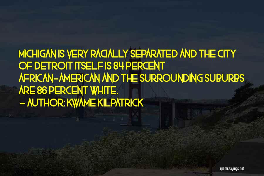 Kwame Kilpatrick Quotes: Michigan Is Very Racially Separated And The City Of Detroit Itself Is 84 Percent African-american And The Surrounding Suburbs Are