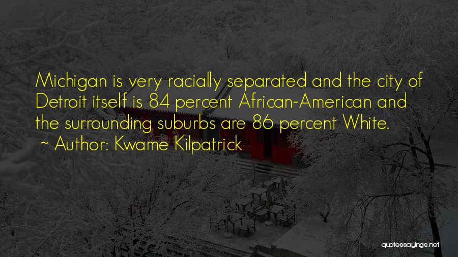 Kwame Kilpatrick Quotes: Michigan Is Very Racially Separated And The City Of Detroit Itself Is 84 Percent African-american And The Surrounding Suburbs Are