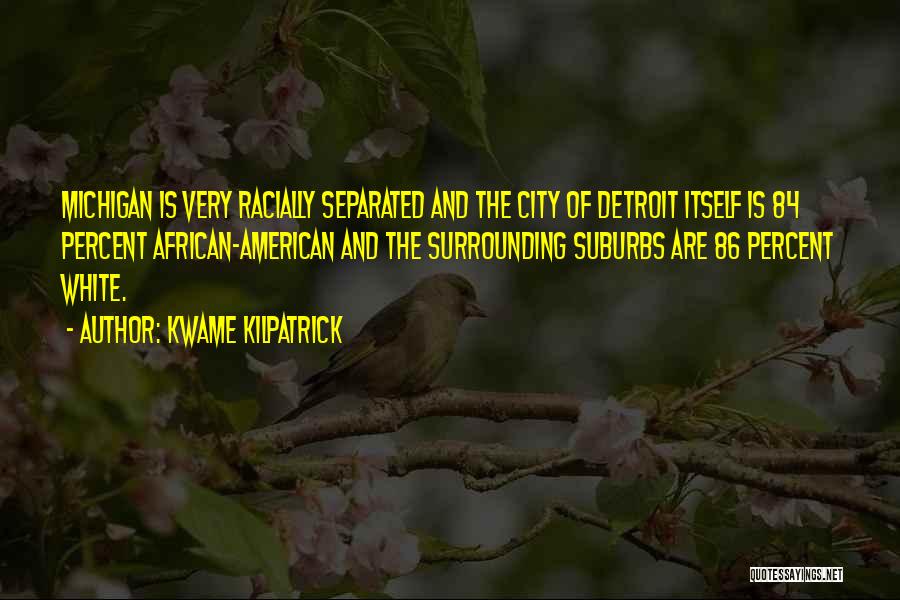 Kwame Kilpatrick Quotes: Michigan Is Very Racially Separated And The City Of Detroit Itself Is 84 Percent African-american And The Surrounding Suburbs Are