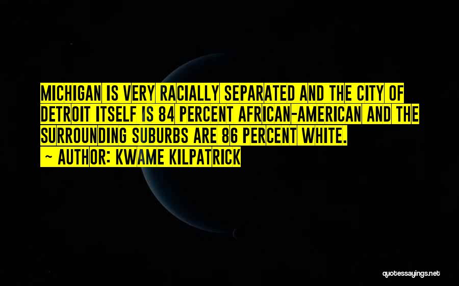 Kwame Kilpatrick Quotes: Michigan Is Very Racially Separated And The City Of Detroit Itself Is 84 Percent African-american And The Surrounding Suburbs Are