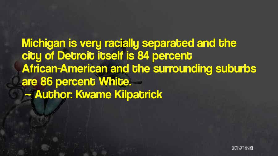 Kwame Kilpatrick Quotes: Michigan Is Very Racially Separated And The City Of Detroit Itself Is 84 Percent African-american And The Surrounding Suburbs Are