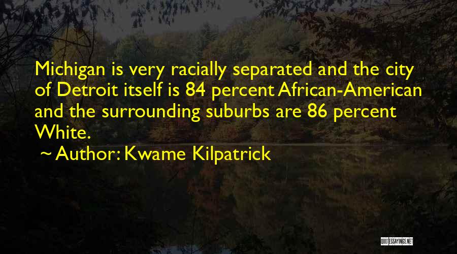 Kwame Kilpatrick Quotes: Michigan Is Very Racially Separated And The City Of Detroit Itself Is 84 Percent African-american And The Surrounding Suburbs Are