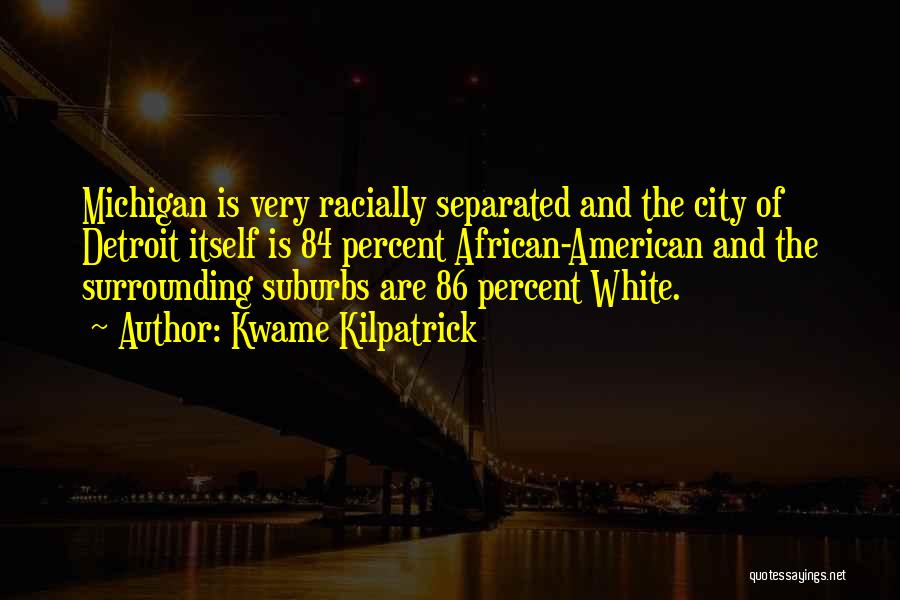 Kwame Kilpatrick Quotes: Michigan Is Very Racially Separated And The City Of Detroit Itself Is 84 Percent African-american And The Surrounding Suburbs Are