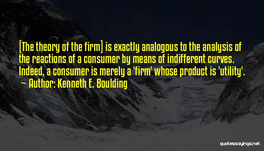Kenneth E. Boulding Quotes: [the Theory Of The Firm] Is Exactly Analogous To The Analysis Of The Reactions Of A Consumer By Means Of