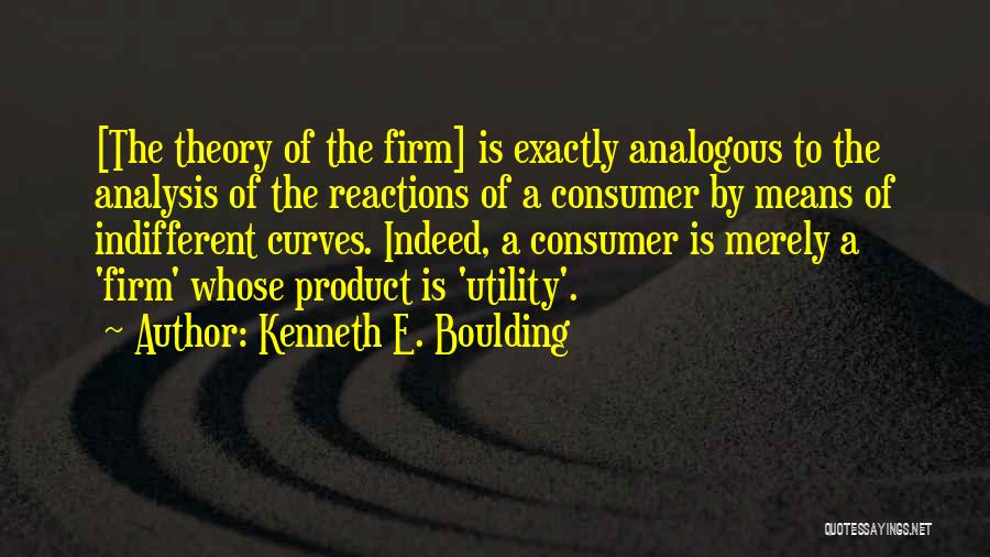 Kenneth E. Boulding Quotes: [the Theory Of The Firm] Is Exactly Analogous To The Analysis Of The Reactions Of A Consumer By Means Of