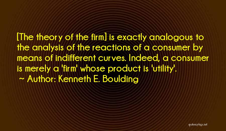 Kenneth E. Boulding Quotes: [the Theory Of The Firm] Is Exactly Analogous To The Analysis Of The Reactions Of A Consumer By Means Of