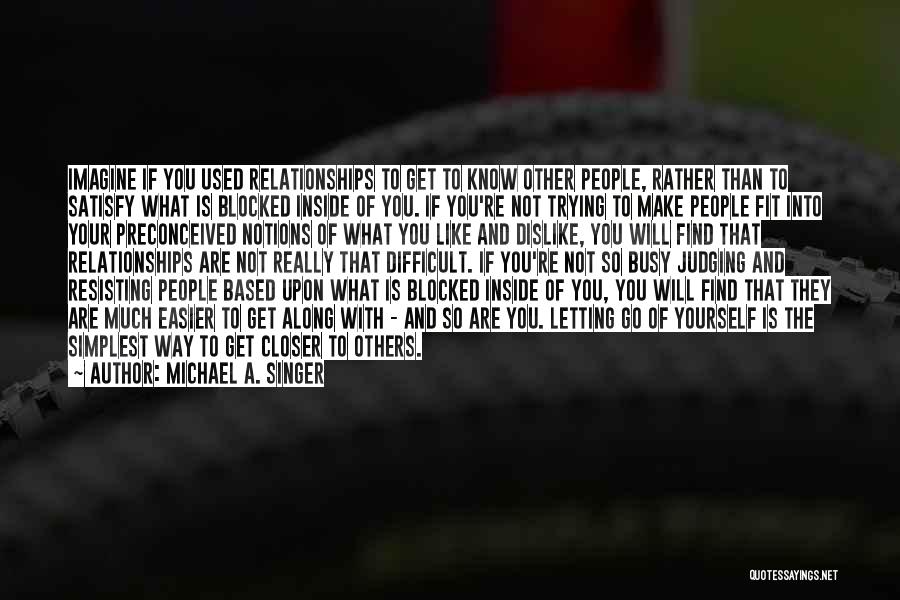 Michael A. Singer Quotes: Imagine If You Used Relationships To Get To Know Other People, Rather Than To Satisfy What Is Blocked Inside Of