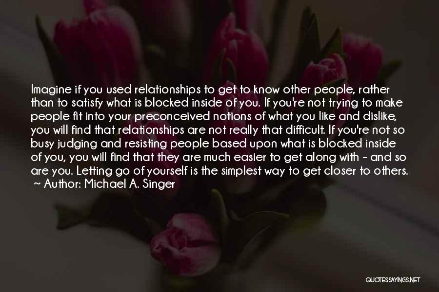 Michael A. Singer Quotes: Imagine If You Used Relationships To Get To Know Other People, Rather Than To Satisfy What Is Blocked Inside Of