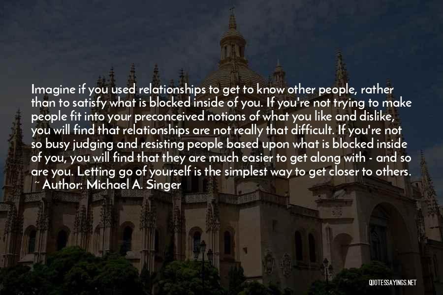 Michael A. Singer Quotes: Imagine If You Used Relationships To Get To Know Other People, Rather Than To Satisfy What Is Blocked Inside Of