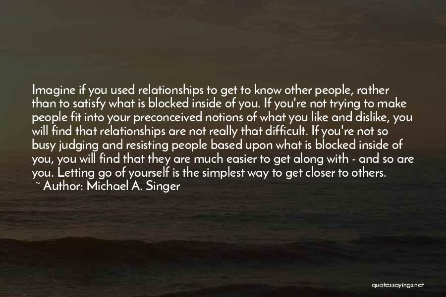 Michael A. Singer Quotes: Imagine If You Used Relationships To Get To Know Other People, Rather Than To Satisfy What Is Blocked Inside Of