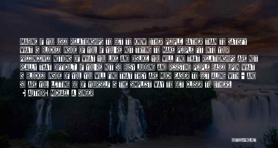 Michael A. Singer Quotes: Imagine If You Used Relationships To Get To Know Other People, Rather Than To Satisfy What Is Blocked Inside Of