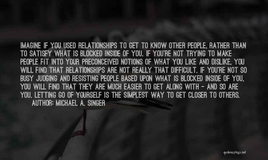 Michael A. Singer Quotes: Imagine If You Used Relationships To Get To Know Other People, Rather Than To Satisfy What Is Blocked Inside Of