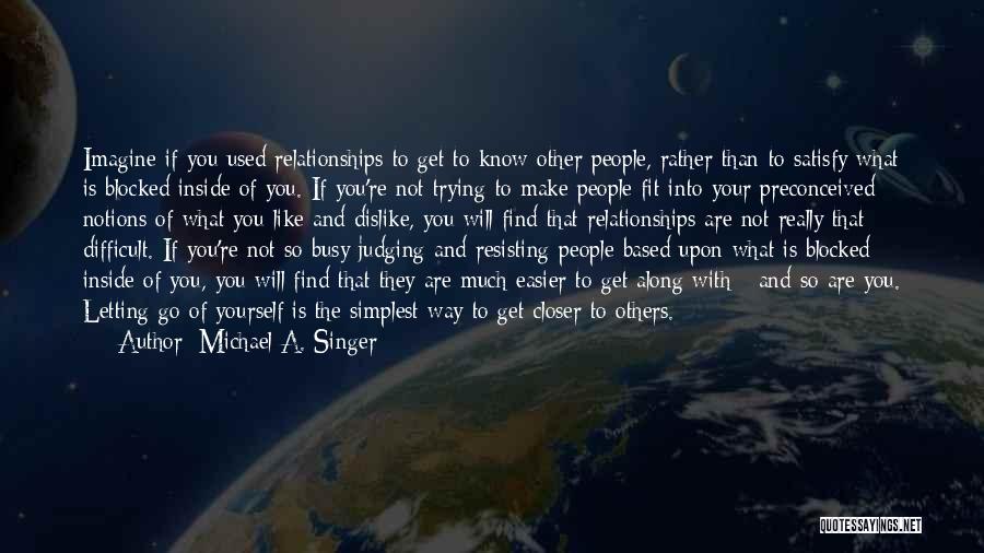 Michael A. Singer Quotes: Imagine If You Used Relationships To Get To Know Other People, Rather Than To Satisfy What Is Blocked Inside Of