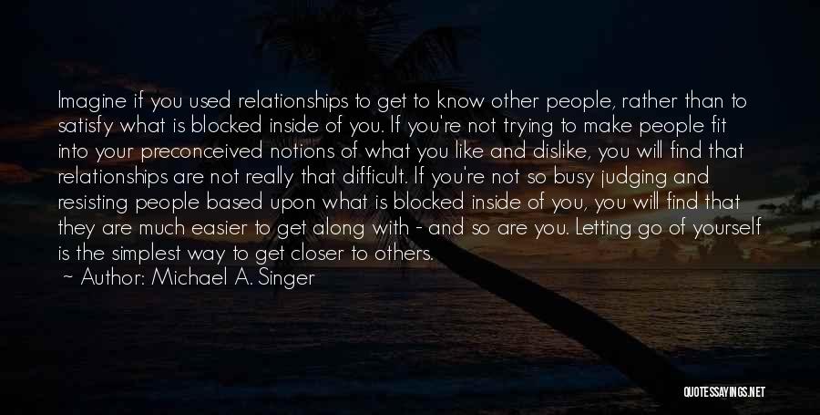 Michael A. Singer Quotes: Imagine If You Used Relationships To Get To Know Other People, Rather Than To Satisfy What Is Blocked Inside Of