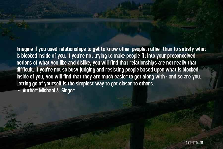 Michael A. Singer Quotes: Imagine If You Used Relationships To Get To Know Other People, Rather Than To Satisfy What Is Blocked Inside Of