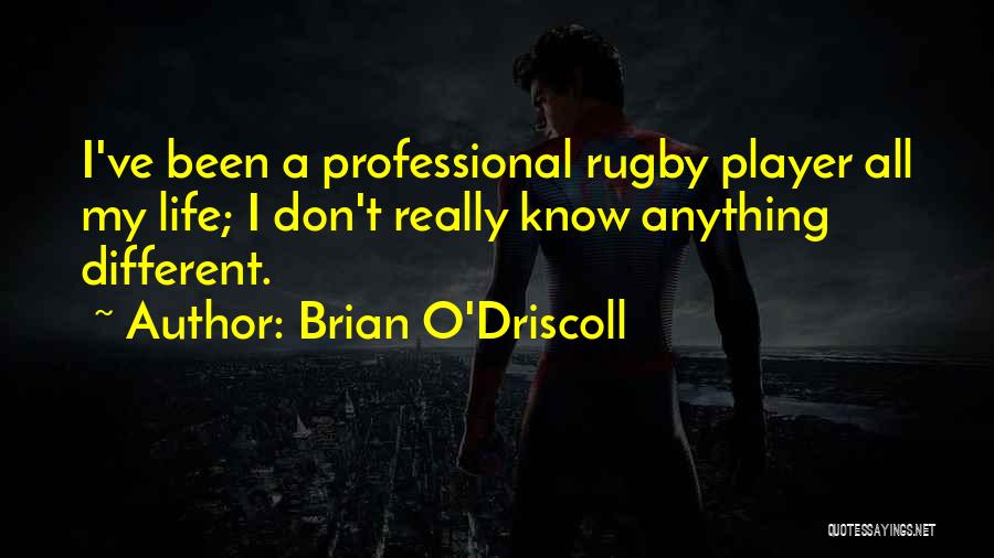 Brian O'Driscoll Quotes: I've Been A Professional Rugby Player All My Life; I Don't Really Know Anything Different.