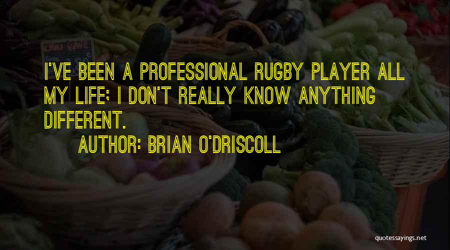 Brian O'Driscoll Quotes: I've Been A Professional Rugby Player All My Life; I Don't Really Know Anything Different.