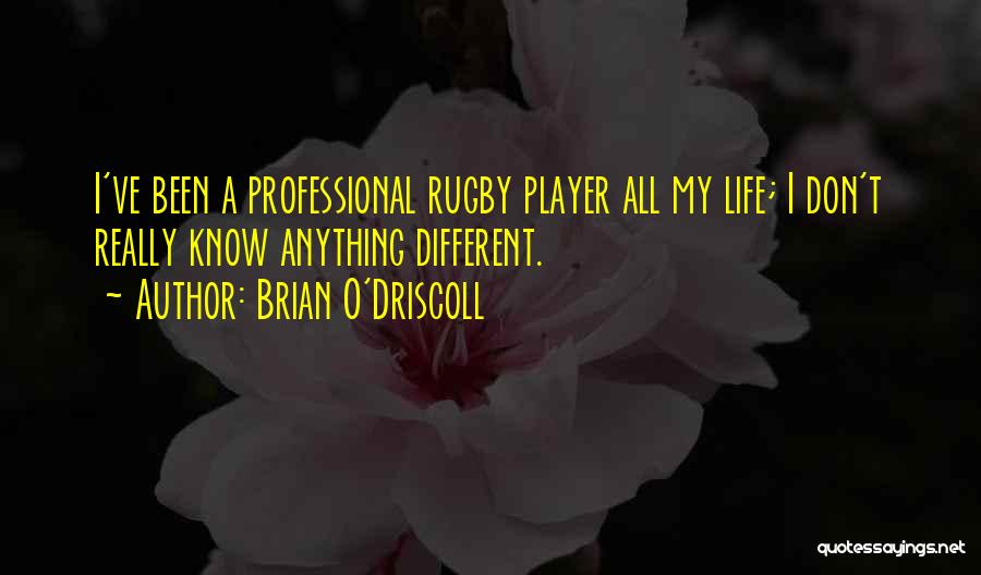 Brian O'Driscoll Quotes: I've Been A Professional Rugby Player All My Life; I Don't Really Know Anything Different.