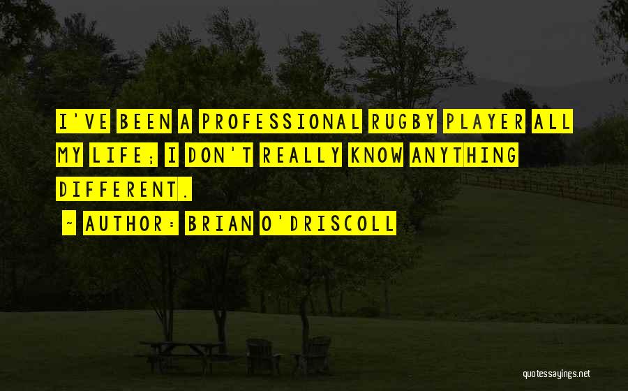 Brian O'Driscoll Quotes: I've Been A Professional Rugby Player All My Life; I Don't Really Know Anything Different.